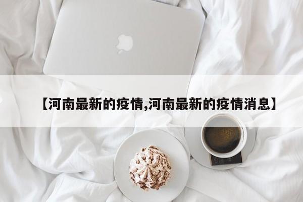 【河南最新的疫情,河南最新的疫情消息】