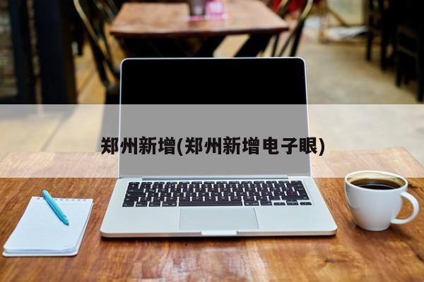 郑州新增(郑州新增电子眼)