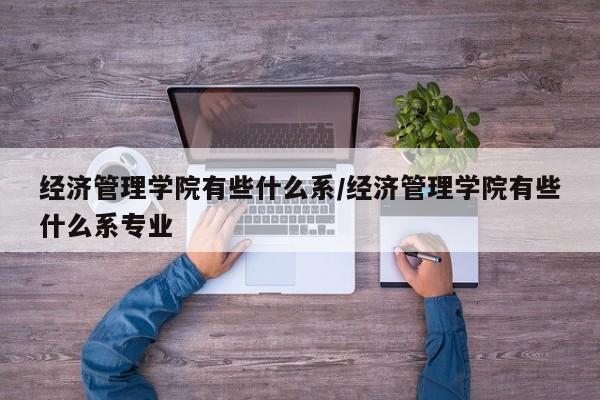 经济管理学院有些什么系/经济管理学院有些什么系专业