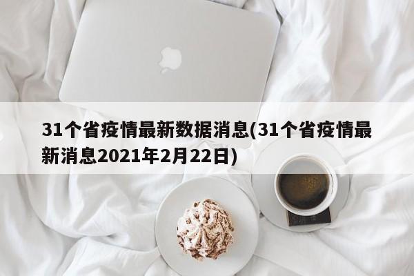 31个省疫情最新数据消息(31个省疫情最新消息2021年2月22日)