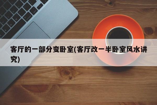 客厅的一部分变卧室(客厅改一半卧室风水讲究)