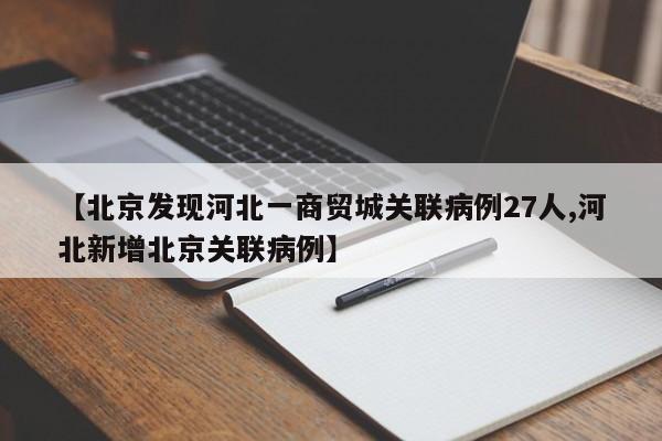 【北京发现河北一商贸城关联病例27人,河北新增北京关联病例】