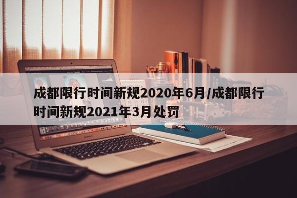 成都限行时间新规2020年6月/成都限行时间新规2021年3月处罚