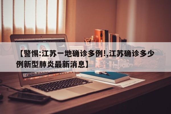 【警惕:江苏一地确诊多例!,江苏确诊多少例新型肺炎最新消息】