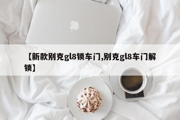 【新款别克gl8锁车门,别克gl8车门解锁】