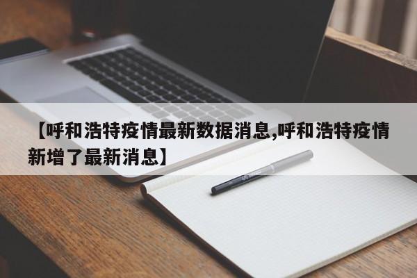 【呼和浩特疫情最新数据消息,呼和浩特疫情新增了最新消息】