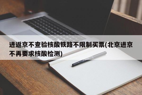 进返京不查验核酸铁路不限制买票(北京进京不再要求核酸检测)