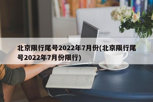 北京限行尾号2022年7月份(北京限行尾号2022年7月份限行)