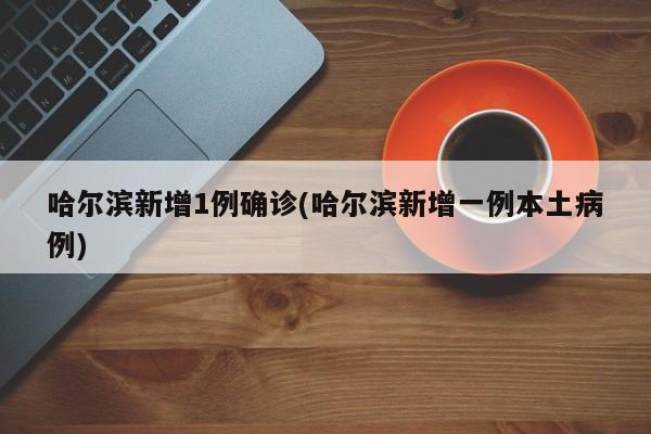 哈尔滨新增1例确诊(哈尔滨新增一例本土病例)