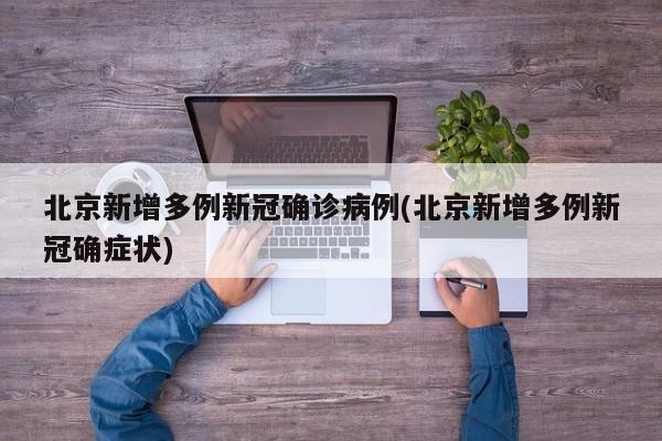 北京新增多例新冠确诊病例(北京新增多例新冠确症状)