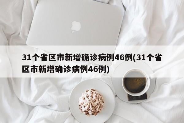 31个省区市新增确诊病例46例(31个省区市新增确诊病例46例)