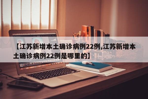 【江苏新增本土确诊病例22例,江苏新增本土确诊病例22例是哪里的】