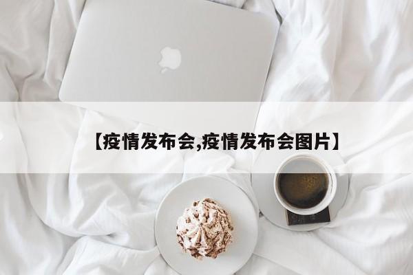 【疫情发布会,疫情发布会图片】