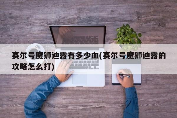 赛尔号魔狮迪露有多少血(赛尔号魔狮迪露的攻略怎么打)