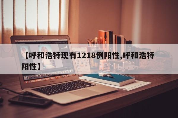 【呼和浩特现有1218例阳性,呼和浩特 阳性】