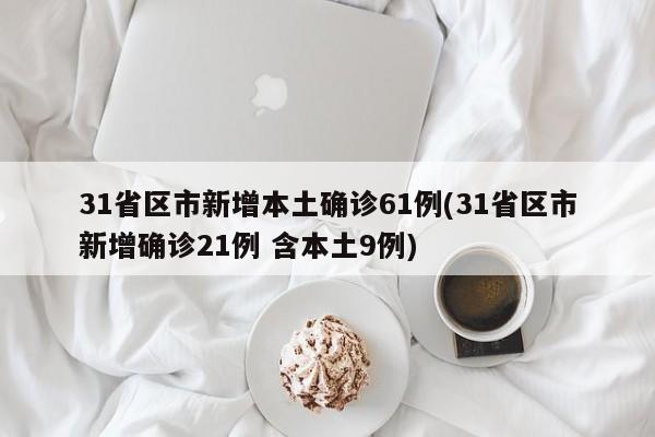 31省区市新增本土确诊61例(31省区市新增确诊21例 含本土9例)