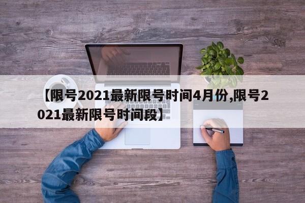 【限号2021最新限号时间4月份,限号2021最新限号时间段】