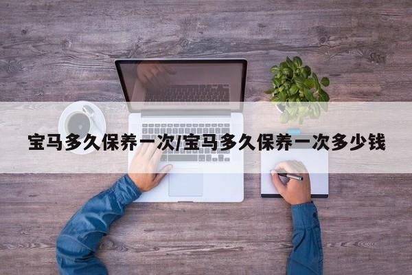 宝马多久保养一次/宝马多久保养一次多少钱