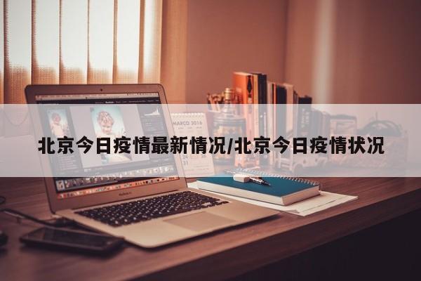 北京今日疫情最新情况/北京今日疫情状况