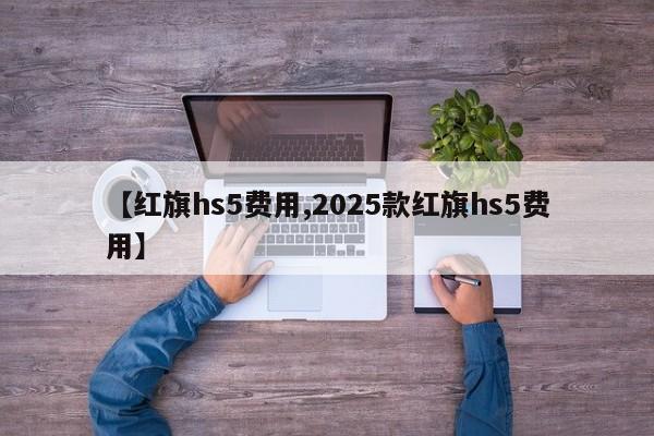 【红旗hs5费用,2025款红旗hs5费用】