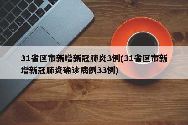 31省区市新增新冠肺炎3例(31省区市新增新冠肺炎确诊病例33例)