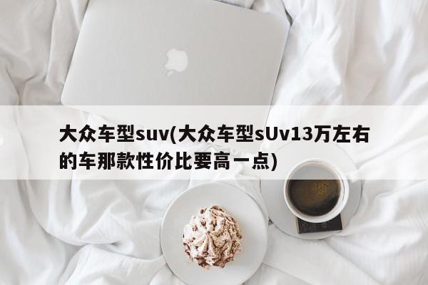 大众车型suv(大众车型sUv13万左右的车那款性价比要高一点)