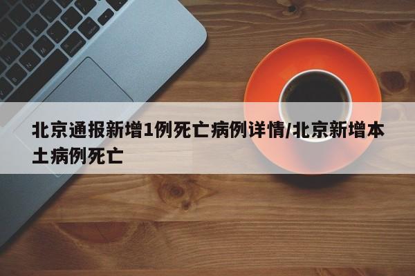 北京通报新增1例死亡病例详情/北京新增本土病例死亡