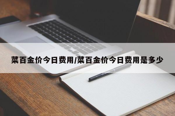 菜百金价今日费用/菜百金价今日费用是多少
