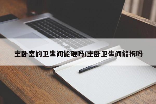 主卧室的卫生间能砸吗/主卧卫生间能拆吗