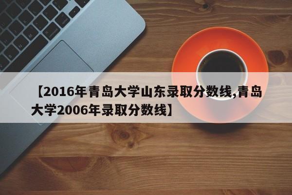 【2016年青岛大学山东录取分数线,青岛大学2006年录取分数线】