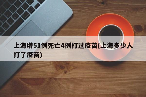 上海增51例死亡4例打过疫苗(上海多少人打了疫苗)