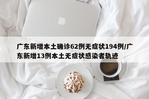 广东新增本土确诊62例无症状194例/广东新增13例本土无症状感染者轨迹