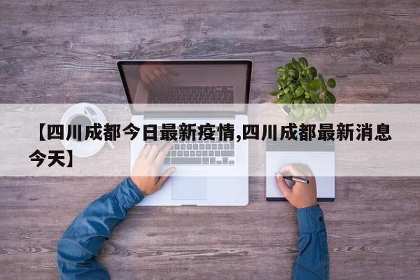 【四川成都今日最新疫情,四川成都最新消息今天】