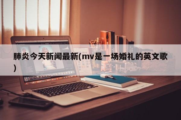 肺炎今天新闻最新(mv是一场婚礼的英文歌)