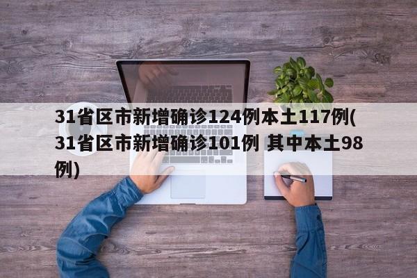 31省区市新增确诊124例本土117例(31省区市新增确诊101例 其中本土98例)
