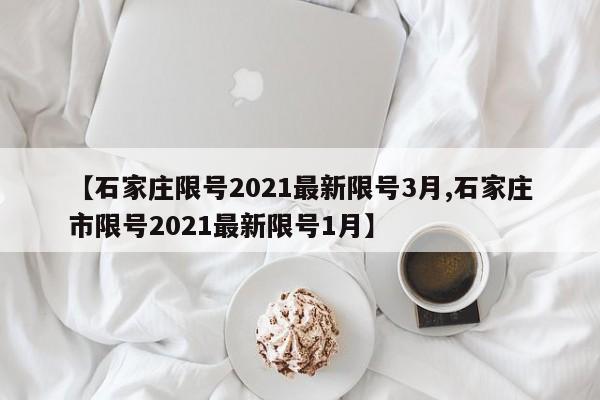 【石家庄限号2021最新限号3月,石家庄市限号2021最新限号1月】
