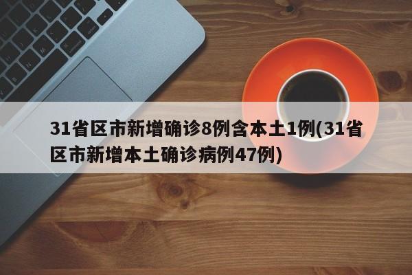31省区市新增确诊8例含本土1例(31省区市新增本土确诊病例47例)