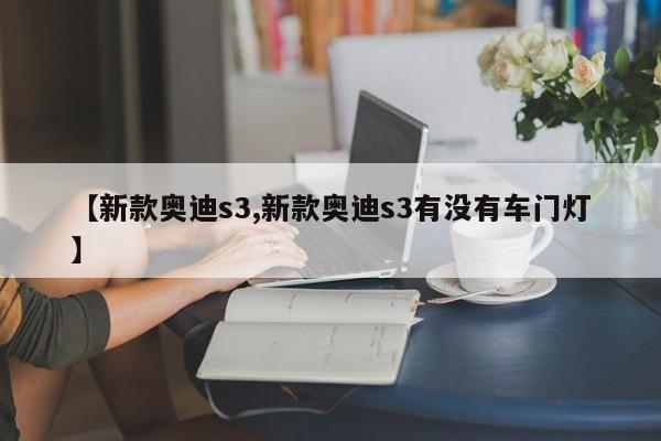 【新款奥迪s3,新款奥迪s3有没有车门灯】