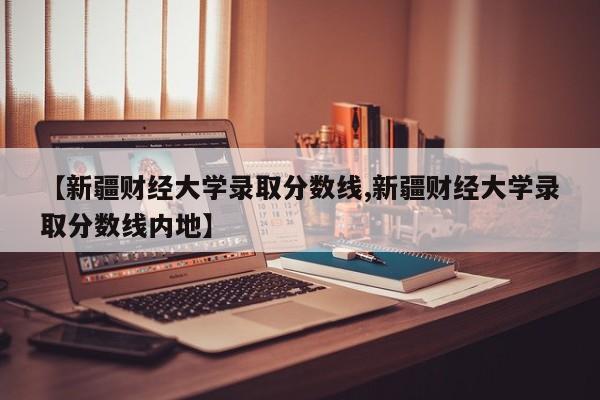 【新疆财经大学录取分数线,新疆财经大学录取分数线内地】