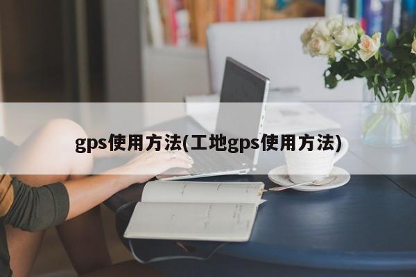 gps使用方法(工地gps使用方法)