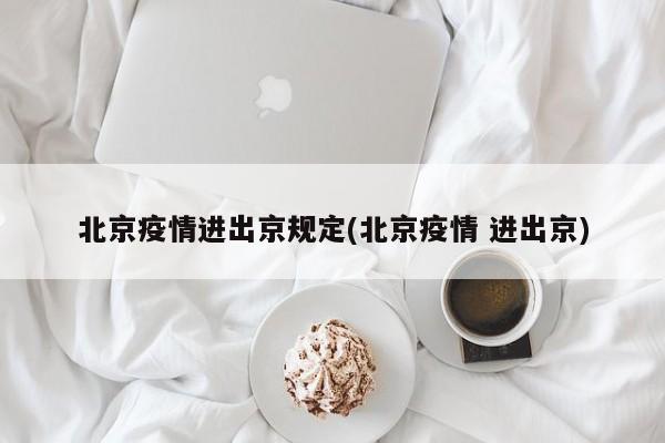 北京疫情进出京规定(北京疫情 进出京)