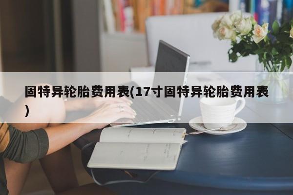 固特异轮胎费用表(17寸固特异轮胎费用表)
