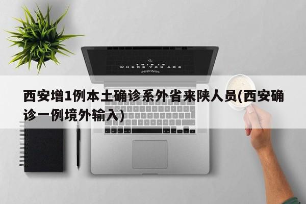 西安增1例本土确诊系外省来陕人员(西安确诊一例境外输入)