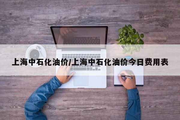 上海中石化油价/上海中石化油价今日费用表