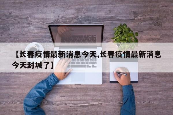 【长春疫情最新消息今天,长春疫情最新消息今天封城了】