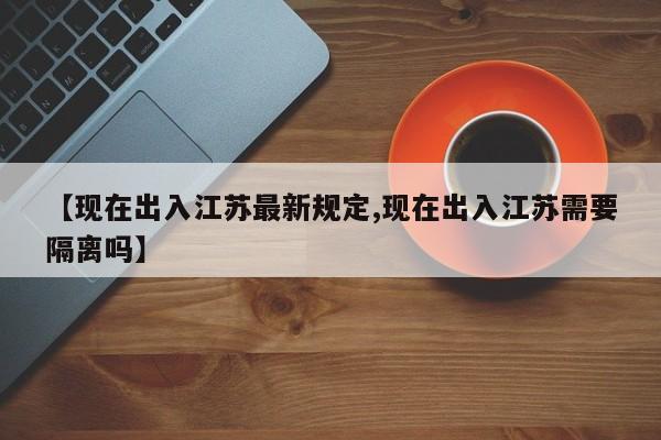 【现在出入江苏最新规定,现在出入江苏需要隔离吗】