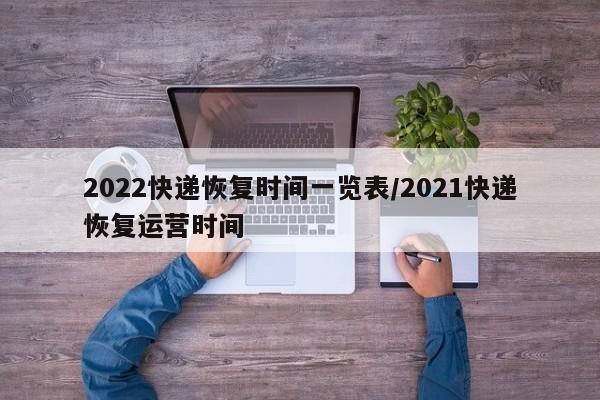 2022快递恢复时间一览表/2021快递恢复运营时间
