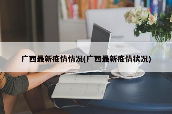 广西最新疫情情况(广西最新疫情状况)