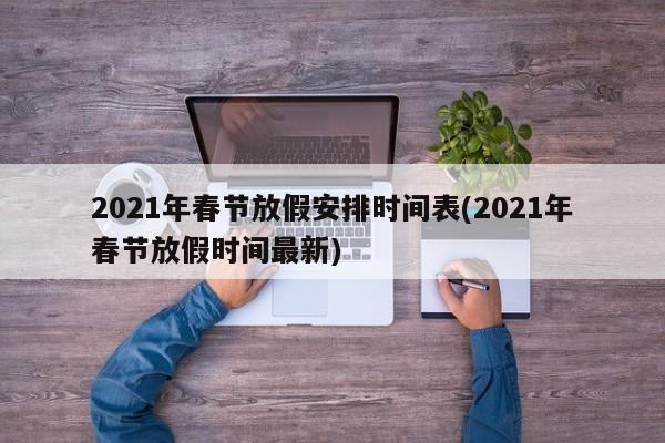 2021年春节放假安排时间表(2021年春节放假时间最新)