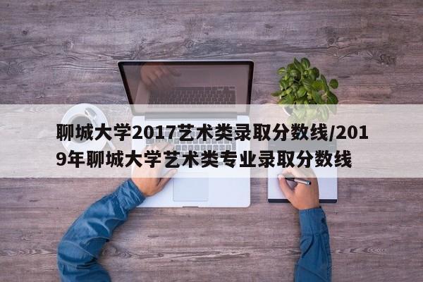 聊城大学2017艺术类录取分数线/2019年聊城大学艺术类专业录取分数线